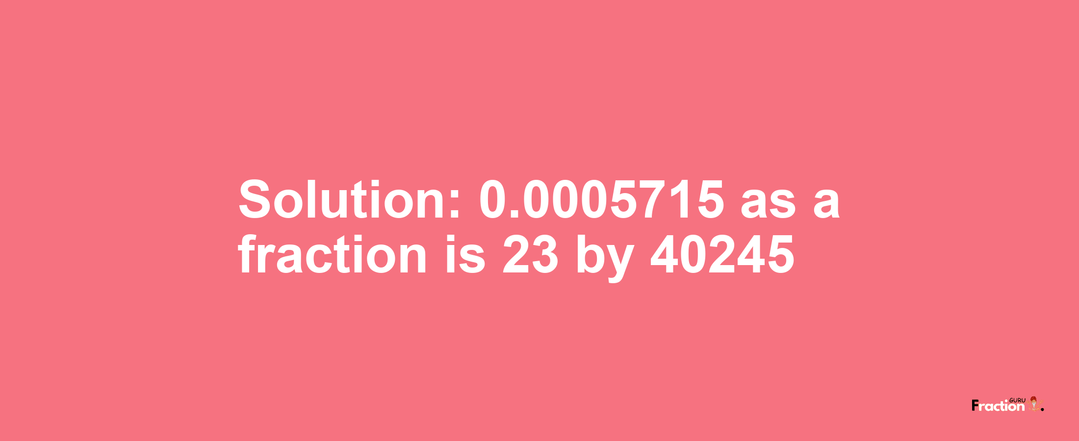 Solution:0.0005715 as a fraction is 23/40245